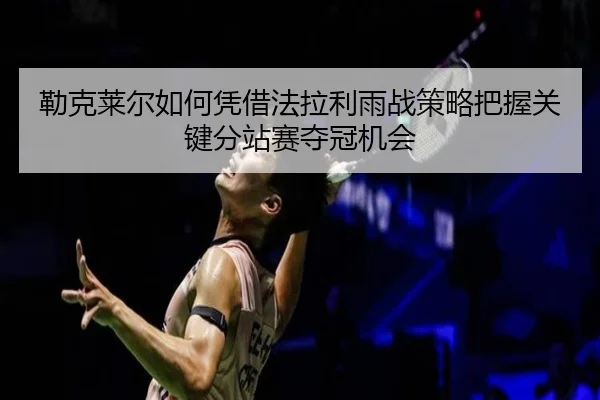 勒克莱尔如何凭借法拉利雨战策略把握关键分站赛夺冠机会